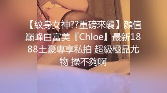 【紋身女神??重磅來襲】顔值巅峰白富美『Chloe』最新1888土豪專享私拍 超級極品尤物 操不夠啊