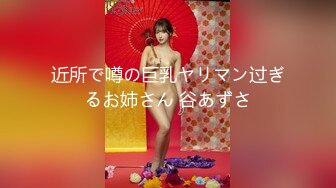 近所で噂の巨乳ヤリマン过ぎるお姉さん 谷あずさ