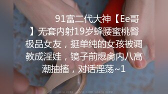 ❣️❣️91富二代大神【Ee哥】无套内射19岁蜂腰蜜桃臀极品女友，挺单纯的女孩被调教成淫娃，镜子前爆肏内八高潮抽搐，对话淫荡~1