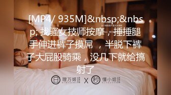 [MP4/ 935M]&nbsp;&nbsp; 找骚女技师按摩，捶捶腿手伸进裤子摸屌 ，半脱下裤子大屁股骑乘，没几下就给搞射了