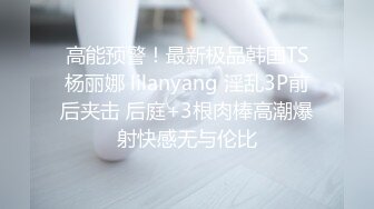 高能预警！最新极品韩国TS杨丽娜 lilanyang 淫乱3P前后夹击 后庭+3根肉棒高潮爆射快感无与伦比