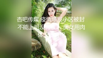 杏吧传媒 疫情爆发小区被封 不能上班没有收入 美女用肉体来抵房租