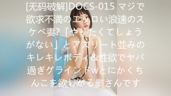 [无码破解]DOCS-015 マジで欲求不満のエッロい浪速のスケベ妻?「やりたくてしょうがない」とアスリート並みのキレキレボディ&性欲でヤバ過ぎグラインドwとにかくちんこを欲しがる奥さんです