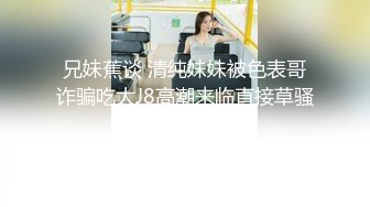 兄妹蕉谈 清纯妹妹被色表哥诈骗吃大J8高潮来临直接草骚穴