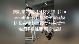 美乳嫩穴魔鬼身材女神〖ChineseBunny〗猛操美胸骚模特 极品尤物气质女神白皙性感蜂腰蜜桃臀 颤挛高潮