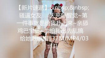 【新片速遞】&nbsp;&nbsp; 骚逼女友❤️天亮睡醒觉~第一件事就是给我扑上来~亲舔鸡巴宝贝~生怕我出去乱搞❤️给她戴绿帽![37M/MP4/03:33]