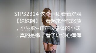 STP32314 这个画质看着舒服【妹妹阿】，看起来含苞怒放，小屁股~正在长身体的小妹，真的是嫩，看了让你心痒痒