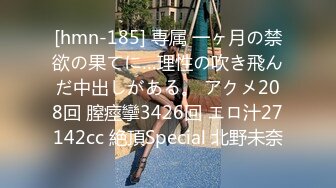 [hmn-185] 専属 一ヶ月の禁欲の果てに…理性の吹き飛んだ中出しがある。 アクメ208回 膣痙攣3426回 エロ汁27142cc 絶頂Special 北野未奈