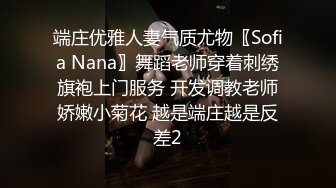 端庄优雅人妻气质尤物〖Sofia Nana〗舞蹈老师穿着刺绣旗袍上门服务 开发调教老师娇嫩小菊花 越是端庄越是反差2