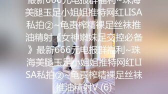 最新666元电报群福利~珠海美腿玉足小姐姐推特网红LISA私拍②~龟责榨精裸足丝袜推油精射《女神嫩妹足交控必备》最新666元电报群福利~珠海美腿玉足小姐姐推特网红LISA私拍②~龟责榨精裸足丝袜推油精射V (6)