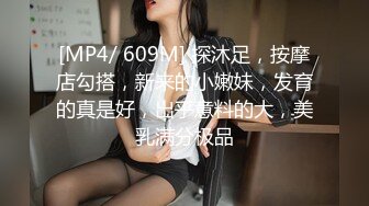 [MP4/ 609M] 探沐足，按摩店勾搭，新来的小嫩妹，发育的真是好，出乎意料的大，美乳满分极品