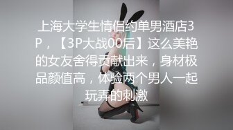 上海大学生情侣约单男酒店3P，【3P大战00后】这么美艳的女友舍得贡献出来，身材极品颜值高，体验两个男人一起玩弄的刺激