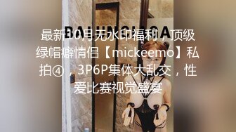 最新10月无水印福利，顶级绿帽癖情侣【mickeemo】私拍④，3P6P集体大乱交，性爱比赛视觉盛宴