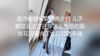 超市偷窥偷窥漂亮少妇 儿子都这么大了还穿这么性感的蕾丝花边骚内丁大屁屁超丰满