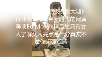 STP27579 《顶级摄影大咖》行业内十分知名新时代的网黄导演Ed Mosaic精品之只有女人了解女人亮点是十分真实不做作超强观感