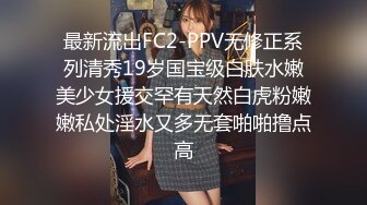 最新流出FC2-PPV无修正系列清秀19岁国宝级白肤水嫩美少女援交罕有天然白虎粉嫩嫩私处淫水又多无套啪啪撸点高