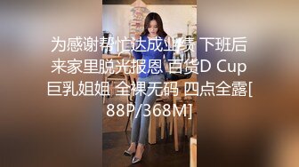 为感谢帮忙达成业绩 下班后来家里脱光报恩 百货D Cup巨乳姐姐 全裸无码 四点全露[88P/368M]