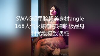 SWAG明星脸超美身材angle168人气火爆自慰啪啪,极品身材尤物极致诱惑