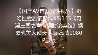 【国产AV首发??性视界】奇幻性爱剧情新作XSJ145《奇淫三国之青梅操女论英雄》操豪乳美人谈天下事 高清1080P原版