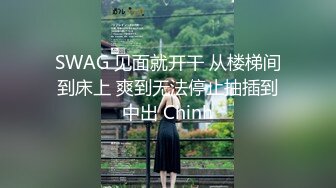 SWAG 见面就开干 从楼梯间到床上 爽到无法停止抽插到中出 Chinh