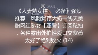 《人妻熟女控☀️必备》强烈推荐！风韵犹存大奶一线天美鲍网红熟女【亚馨】订阅私拍，各种露出外拍性爱口交紫薇太好了绝对败火 (14)