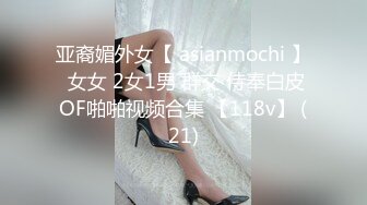 亚裔媚外女【 asianmochi 】 女女 2女1男 群交 侍奉白皮OF啪啪视频合集 【118v】 (21)