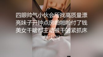 四眼帅气小伙会所找高质量漂亮妹子开钟点房啪啪啪付了钱美女干啥都主动被干的紧抓床单尖叫