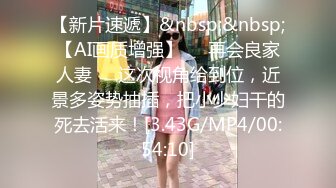 【新片速遞】&nbsp;&nbsp;【AI画质增强】❤️再会良家人妻❤️这次视角给到位，近景多姿势抽插，把小少妇干的死去活来！[3.43G/MP4/00:54:10]