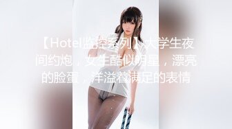 【Hotel监控系列】大学生夜间约炮，女生酷似明星，漂亮的脸蛋，洋溢着满足的表情