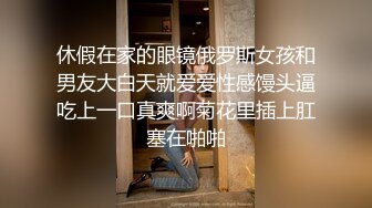 休假在家的眼镜俄罗斯女孩和男友大白天就爱爱性感馒头逼吃上一口真爽啊菊花里插上肛塞在啪啪