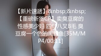 【新片速遞】&nbsp;&nbsp;【重磅新货CP】卖臭豆腐的性感美少妇 四仰八叉B毛 臭豆腐一个色的黑鲍鱼[35M/MP4/00:11]