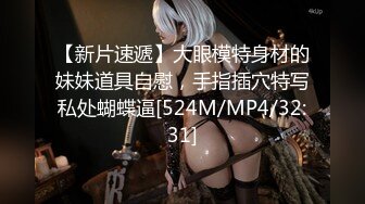 【新片速遞】大眼模特身材的妹妹道具自慰，手指插穴特写私处蝴蝶逼[524M/MP4/32:31]