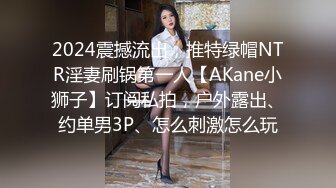 2024震撼流出，推特绿帽NTR淫妻刷锅第一人【AKane小狮子】订阅私拍，户外露出、约单男3P、怎么刺激怎么玩