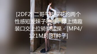 [2DF2] 二哥午夜探花约两个性感短发妹子啪啪，穿上情趣装口交上位骑乘猛操 - [MP4/121MB][BT种子]