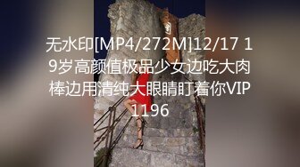 无水印[MP4/272M]12/17 19岁高颜值极品少女边吃大肉棒边用清纯大眼睛盯着你VIP1196