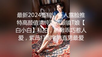 最新2024重磅！新人露脸推特高颜值清纯萌新眼镜T娘【白小白】私拍，娇嫩乖巧惹人爱，紫薇打炮宅男直男最爱