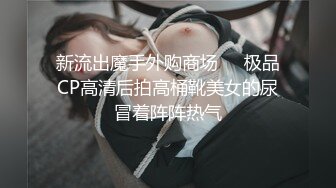 新流出魔手外购商场❤️极品CP高清后拍高桶靴美女的尿冒着阵阵热气