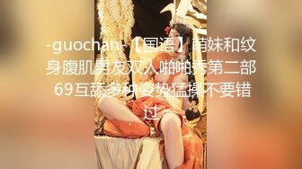 -guochan-【国语】萌妹和纹身腹肌男友双人啪啪秀第二部 69互舔多种姿势猛操不要错过