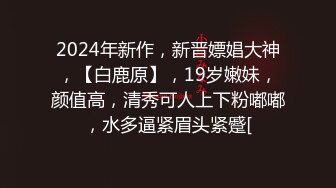 2024年新作，新晋嫖娼大神，【白鹿原】，19岁嫩妹，颜值高，清秀可人上下粉嘟嘟，水多逼紧眉头紧蹙[