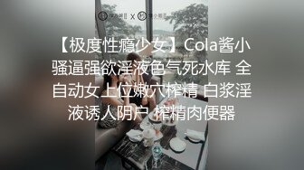 【极度性瘾少女】Cola酱小骚逼强欲淫液色气死水库 全自动女上位嫩穴榨精 白浆淫液诱人阴户 榨精肉便器