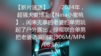 【新片速遞】 ♈♈♈2024年，超骚夫妻博主【Nina小蜜桃】，闲来无事的老婆约单男玩起了户外露出，绿帽联合单男把老婆诱骗回家[906M/MP4/08:16]