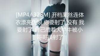 [MP4/ 328M] 开档黑丝连体衣漂亮伪娘 你要射了 没有 我要射了 自己撸着大牛牛被小哥哥操射了