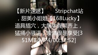 【新片速遞】❤️ Stripchat站，甜美小姐姐【168Lucky】道具插穴，大黑牛假屌齐上，猛捅小骚逼，表情很是享受[351MB/MP4/00:38:52]