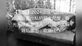 【如懿】2024顶级气质模特，高价露出私拍超大尺度，春光无限美景佳人，公园内大妈背后露出，收藏佳作