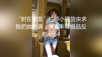 “射在裡面”性感小骚货央求我把她射满，美乳丰臀极品反差.mp4