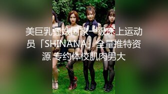 美巨乳骚婊国家一级床上运动员「SHINANA」全量推特资源 专约体校肌肉男大