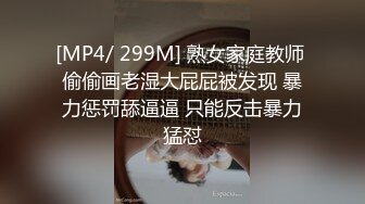 [MP4/ 299M] 熟女家庭教师 偷偷画老湿大屁屁被发现 暴力惩罚舔逼逼 只能反击暴力猛怼