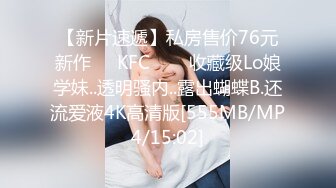 【新片速遞】私房售价76元新作❤️KFC⭐⭐⭐收藏级Lo娘学妹..透明骚内..露出蝴蝶B.还流爱液4K高清版[555MB/MP4/15:02]