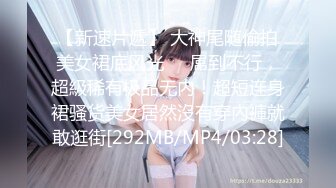 【新速片遞】 大神尾随偷拍美女裙底风光❤️屌到不行，超級稀有极品无内！超短连身裙骚货美女居然沒有穿內褲就敢逛街[292MB/MP4/03:28]