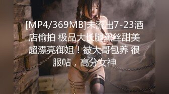 [MP4/369MB]未流出7-23酒店偷拍 极品大长腿黑丝甜美超漂亮御姐！被大哥包养 很服帖，高分女神